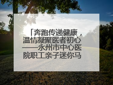 奔跑传递健康，温情凝聚医者初心——永州市中心医院职工亲子迷你马拉松圆满举行