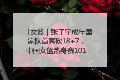 女篮｜张子宇成年国家队首秀砍18+7，中国女篮热身赛101比55大胜波黑