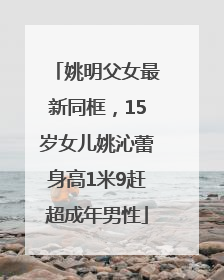 姚明父女最新同框，15岁女儿姚沁蕾身高1米9赶超成年男性