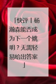 快评丨杨瀚森能否成为下一个姚明？无需轻易给出答案