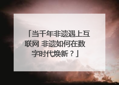 当千年非遗遇上互联网 非遗如何在数字时代焕新？