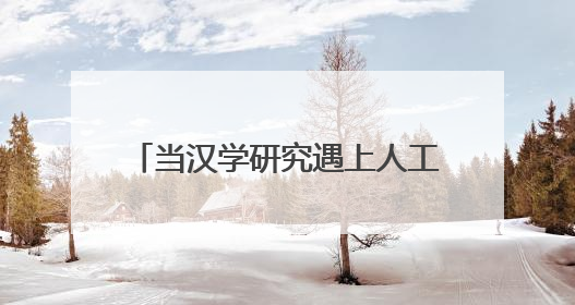 当汉学研究遇上人工智能（环球热点）