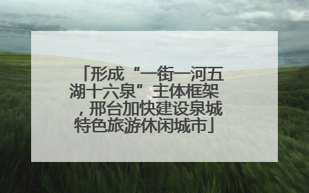 形成“一街一河五湖十六泉”主体框架，邢台加快建设泉城特色旅游休闲城市