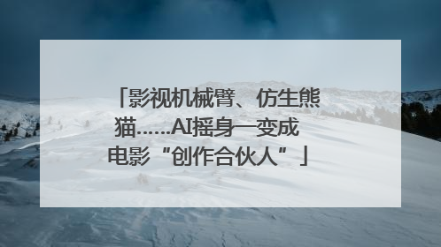 影视机械臂、仿生熊猫……AI摇身一变成电影“创作合伙人”