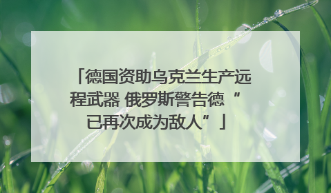 德国资助乌克兰生产远程武器 俄罗斯警告德“已再次成为敌人”