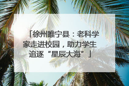 徐州睢宁县：老科学家走进校园，助力学生追逐“星辰大海”