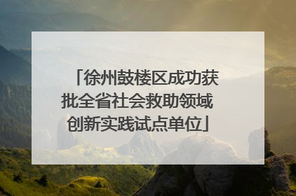 徐州鼓楼区成功获批全省社会救助领域创新实践试点单位