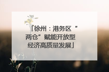 徐州：港务区“两仓”赋能开放型经济高质量发展