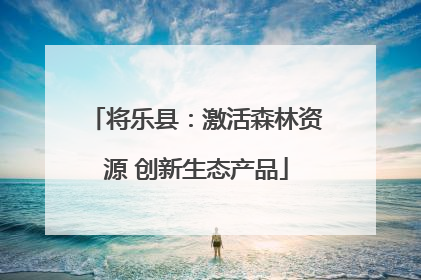 将乐县：激活森林资源 创新生态产品