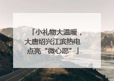 小礼物大温暖，大唐绍兴江滨热电点亮“微心愿”