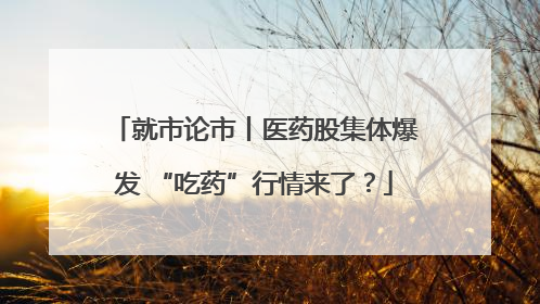 就市论市丨医药股集体爆发 “吃药”行情来了？