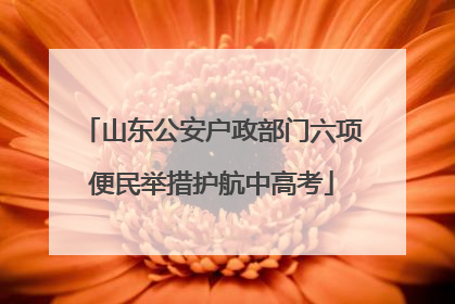 山东公安户政部门六项便民举措护航中高考