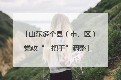 山东多个县（市、区）党政“一把手”调整