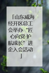 山东威海经开区总工会举办“匠心向党·护航成长”进企入会活动