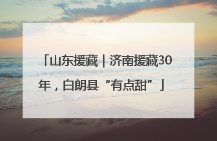 山东援藏｜济南援藏30年，白朗县“有点甜”