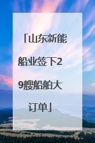 山东新能船业签下29艘船舶大订单