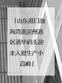 山东港口渤海湾港滨州港区港华码头迎来入夏生产小高峰