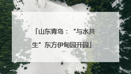 山东青岛：“与水共生”东方伊甸园开园