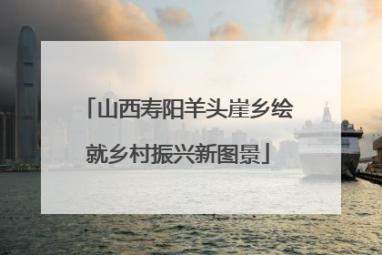 山西寿阳羊头崖乡绘就乡村振兴新图景
