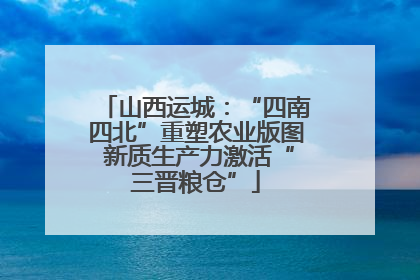 山西运城：“四南四北”重塑农业版图 新质生产力激活“三晋粮仓”