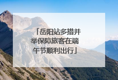 岳阳站多措并举保障旅客在端午节顺利出行