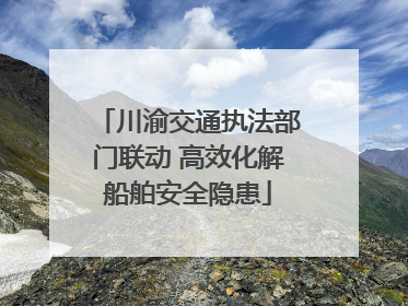 川渝交通执法部门联动 高效化解船舶安全隐患