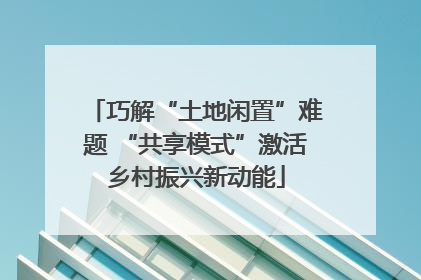 巧解“土地闲置”难题 “共享模式”激活乡村振兴新动能