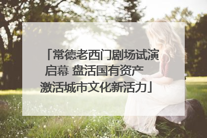 常德老西门剧场试演启幕 盘活国有资产 激活城市文化新活力