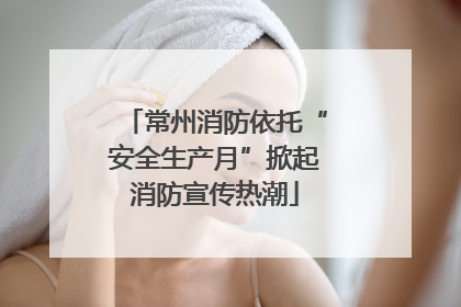 常州消防依托“安全生产月”掀起消防宣传热潮