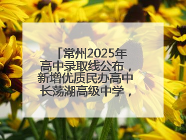 常州2025年高中录取线公布，新增优质民办高中长荡湖高级中学，录控线420分