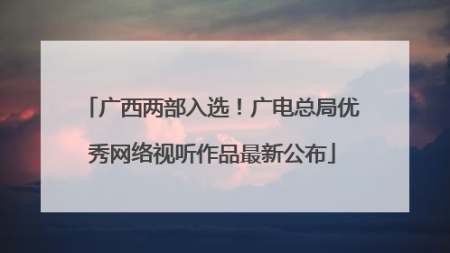 广西两部入选！广电总局优秀网络视听作品最新公布
