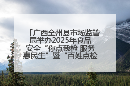 广西全州县市场监管局举办2025年食品安全“你点我检 服务惠民生”暨“百姓点检日”活动启动仪式