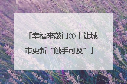 幸福来敲门③丨让城市更新“触手可及”