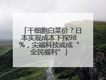 干细胞白菜价？日本实现成本下探98%，尖端科技或成“全民福利”