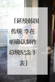 延续韩国传统 李在明确认制作总统纪念手表