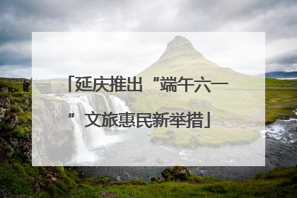 延庆推出“端午六一”文旅惠民新举措