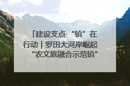 建设支点·“镇”在行动｜罗田大河岸崛起“农文旅融合示范镇”“服务县城卫星镇”