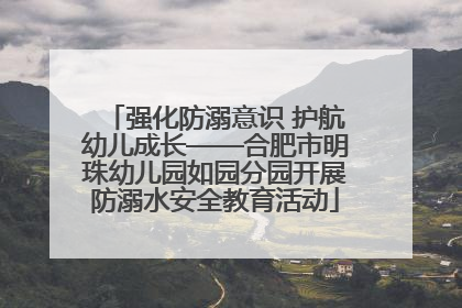 强化防溺意识 护航幼儿成长——合肥市明珠幼儿园如园分园开展防溺水安全教育活动