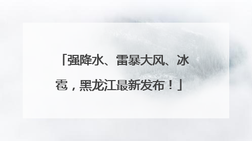 强降水、雷暴大风、冰雹，黑龙江最新发布！