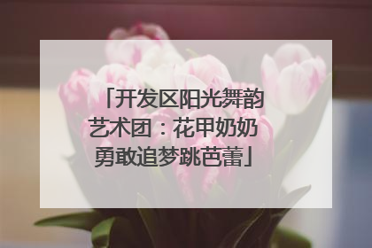 开发区阳光舞韵艺术团：花甲奶奶勇敢追梦跳芭蕾