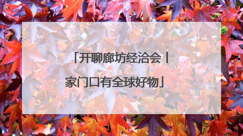开聊廊坊经洽会丨家门口有全球好物