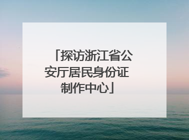 探访浙江省公安厅居民身份证制作中心