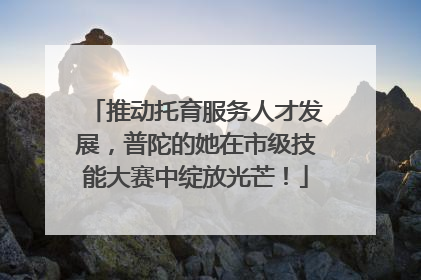 推动托育服务人才发展，普陀的她在市级技能大赛中绽放光芒！