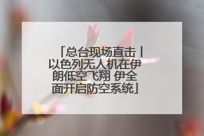总台现场直击丨以色列无人机在伊朗低空飞翔 伊全面开启防空系统
