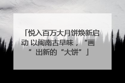 悦入百万大月饼焕新启动 以闽南古早味，“画”出新的“大饼”