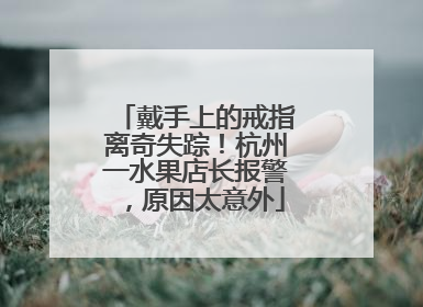 戴手上的戒指离奇失踪！杭州一水果店长报警，原因太意外