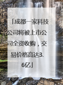 成都一家科技公司将被上市公司全资收购，交易价格高达3.6亿