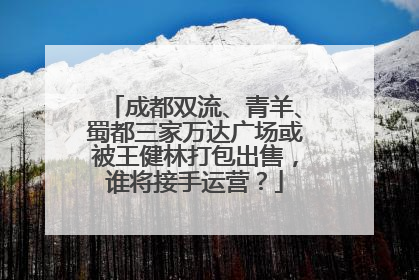 成都双流、青羊、蜀都三家万达广场或被王健林打包出售，谁将接手运营？