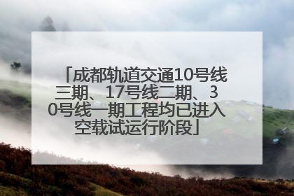 成都轨道交通10号线三期、17号线二期、30号线一期工程均已进入空载试运行阶段
