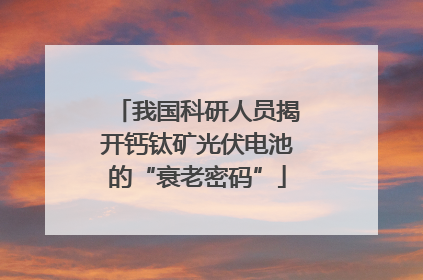我国科研人员揭开钙钛矿光伏电池的“衰老密码”